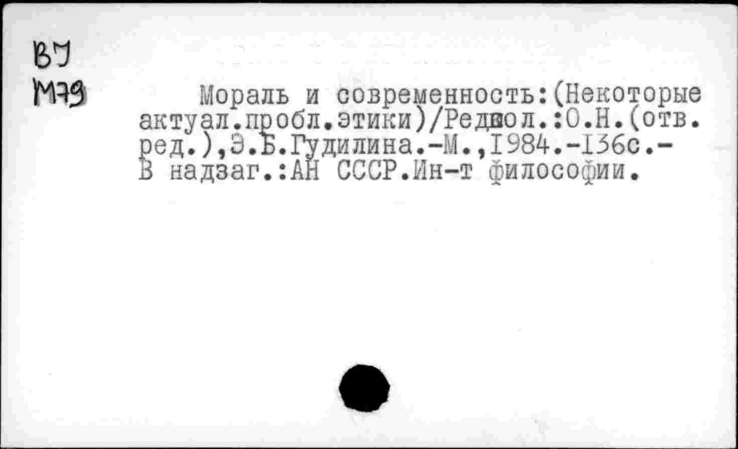 ﻿Мораль и современность:(Некоторые актуал.пробл.этики)/Редаол.:О.Н.(отв. ред.),Э.Б.Гудилина.-М.,1984.-136с.-В надзаг.:АН СССР.Ин-т философии.